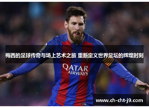 梅西的足球传奇与场上艺术之旅 重新定义世界足坛的辉煌时刻